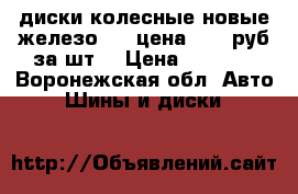 диски колесные,новые,железо,R15,цена 2000 руб за шт. › Цена ­ 2 000 - Воронежская обл. Авто » Шины и диски   